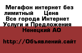 Мегафон интернет без лимитный   › Цена ­ 800 - Все города Интернет » Услуги и Предложения   . Ненецкий АО